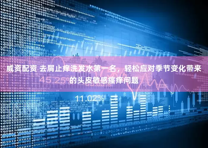 威资配资 去屑止痒洗发水第一名，轻松应对季节变化带来的头皮敏感瘙痒问题