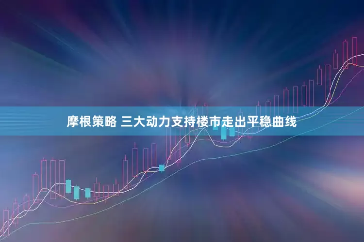 摩根策略 三大动力支持楼市走出平稳曲线