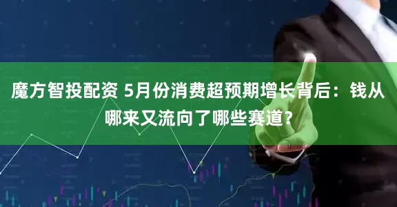 魔方智投配资 5月份消费超预期增长背后：钱从哪来又流向了哪些赛道？