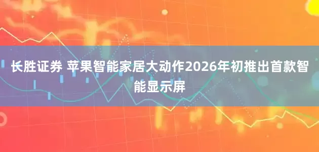 长胜证券 苹果智能家居大动作2026年初推出首款智能显示屏