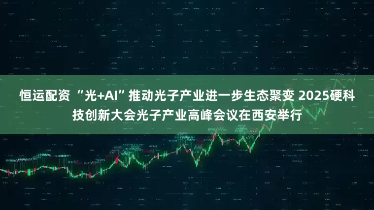 恒运配资 “光+AI”推动光子产业进一步生态聚变 2025硬科技创新大会光子产业高峰会议在西安举行