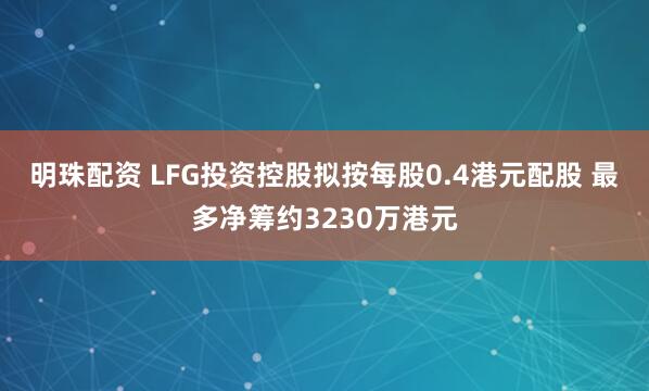 明珠配资 LFG投资控股拟按每股0.4港元配股 最多净筹约3230万港元