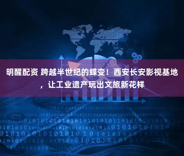 明醒配资 跨越半世纪的蝶变！西安长安影视基地，让工业遗产玩出文旅新花样