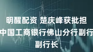 明醒配资 楚庆峰获批担任中国工商银行佛山分行副行长