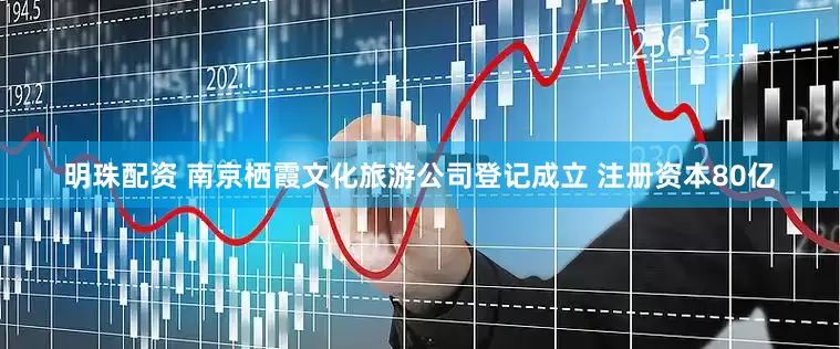 明珠配资 南京栖霞文化旅游公司登记成立 注册资本80亿
