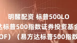 明醒配资 标普500LOF: 易方达标普500指数证券投资基金（LOF）（易方达标普500指数（QDII-LOF）A(人民币份额)）基金产品资料概要更新