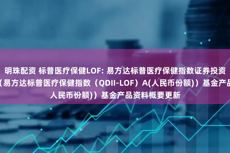 明珠配资 标普医疗保健LOF: 易方达标普医疗保健指数证券投资基金（LOF）（易方达标普医疗保健指数（QDII-LOF）A(人民币份额)）基金产品资料概要更新