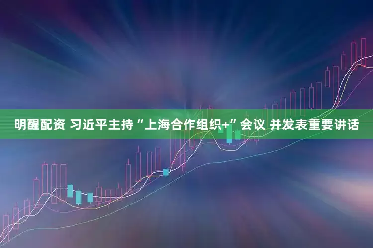 明醒配资 习近平主持“上海合作组织+”会议 并发表重要讲话