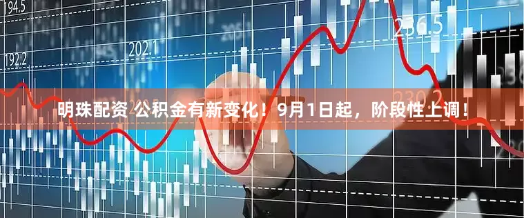 明珠配资 公积金有新变化！9月1日起，阶段性上调！
