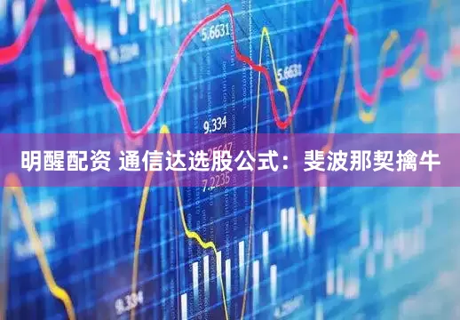明醒配资 通信达选股公式：斐波那契擒牛