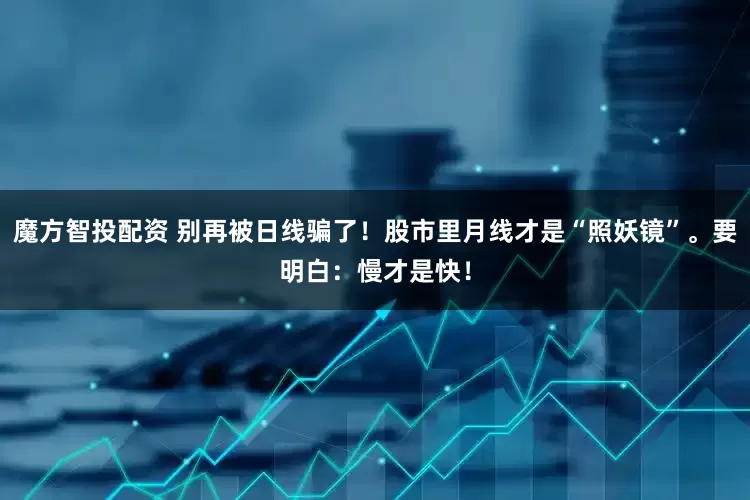 魔方智投配资 别再被日线骗了！股市里月线才是“照妖镜”。要明白：慢才是快！