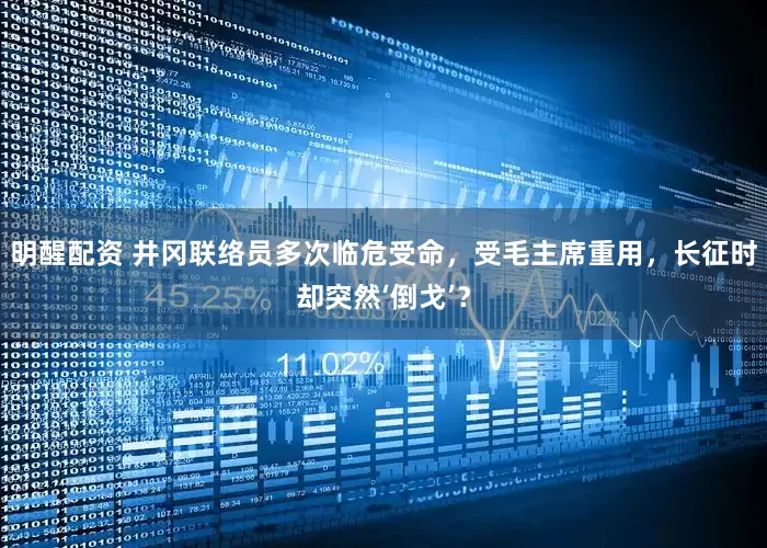 明醒配资 井冈联络员多次临危受命，受毛主席重用，长征时却突然‘倒戈’？