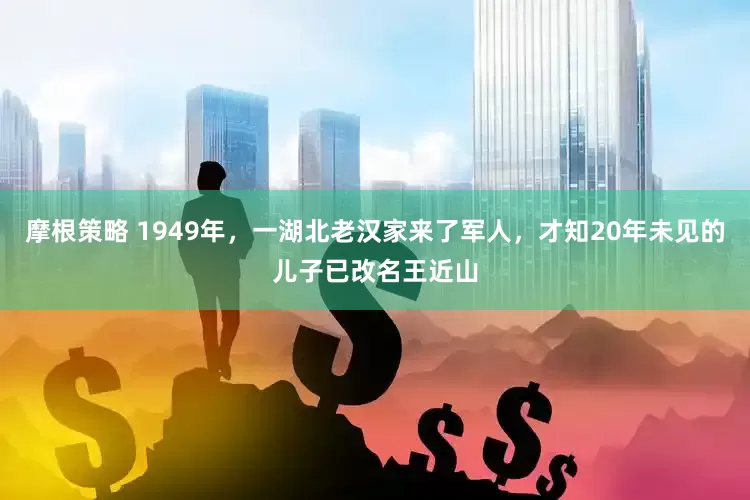 摩根策略 1949年，一湖北老汉家来了军人，才知20年未见的儿子已改名王近山