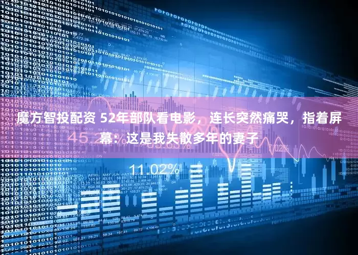 魔方智投配资 52年部队看电影，连长突然痛哭，指着屏幕：这是我失散多年的妻子