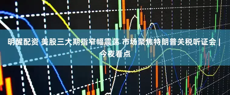 明醒配资 美股三大期指窄幅震荡 市场聚焦特朗普关税听证会 | 今夜看点