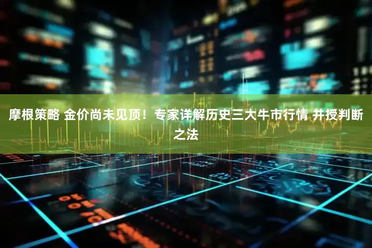 摩根策略 金价尚未见顶！专家详解历史三大牛市行情 并授判断之法