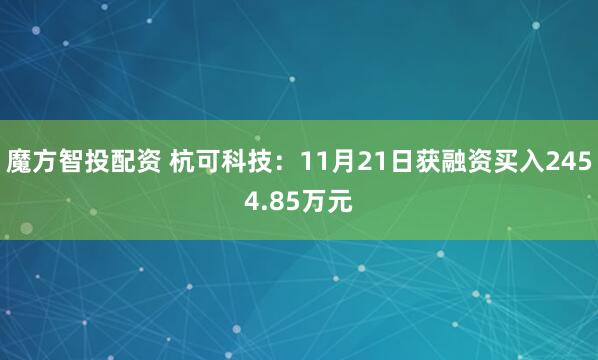 魔方智投配资 杭可科技：11月21日获融资买入2454.85万元