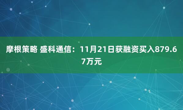 摩根策略 盛科通信：11月21日获融资买入879.67万元