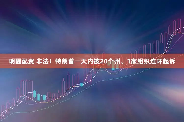 明醒配资 非法！特朗普一天内被20个州、1家组织连环起诉