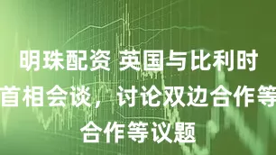 明珠配资 英国与比利时两国首相会谈，讨论双边合作等议题