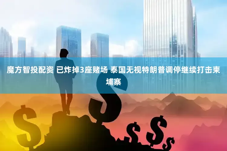魔方智投配资 已炸掉3座赌场 泰国无视特朗普调停继续打击柬埔寨