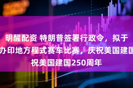 明醒配资 特朗普签署行政令，拟于华盛顿举办印地方程式赛车比赛，庆祝美国建国250周年