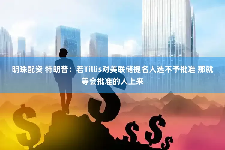 明珠配资 特朗普：若Tillis对美联储提名人选不予批准 那就等会批准的人上来