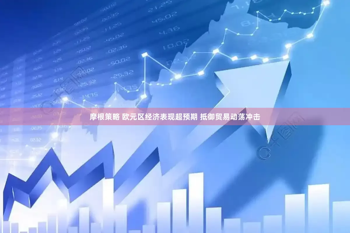 摩根策略 欧元区经济表现超预期 抵御贸易动荡冲击