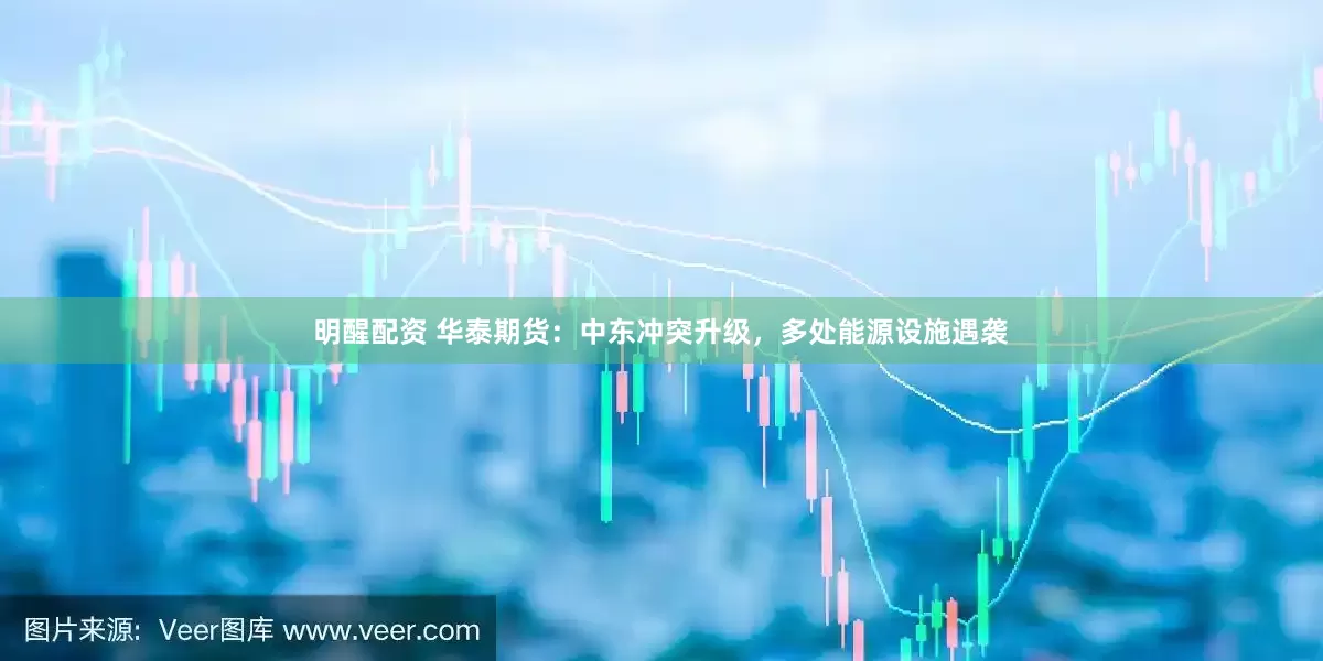 明醒配资 华泰期货：中东冲突升级，多处能源设施遇袭