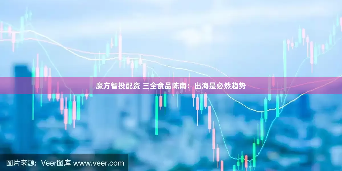 魔方智投配资 三全食品陈南：出海是必然趋势