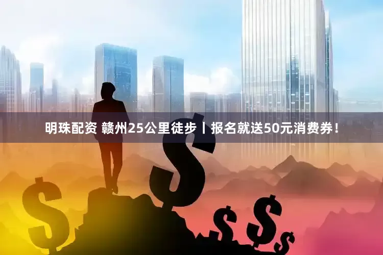 明珠配资 赣州25公里徒步丨报名就送50元消费券！