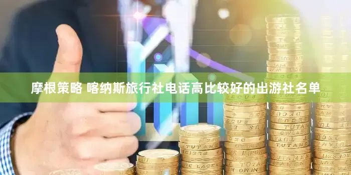 摩根策略 喀纳斯旅行社电话高比较好的出游社名单