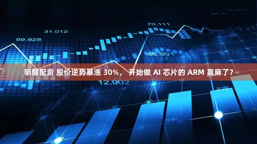 明醒配资 股价逆势暴涨 30%， 开始做 AI 芯片的 ARM 赢麻了？