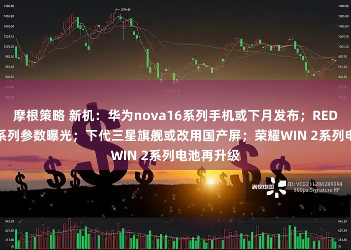 摩根策略 新机：华为nova16系列手机或下月发布；REDMI K100系列参数曝光；下代三星旗舰或改用国产屏；荣耀WIN 2系列电池再升级